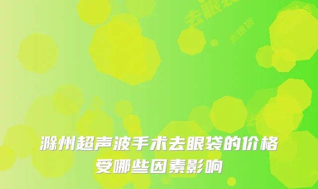 滁州超声波手术去眼袋的价格受哪些因素影响
