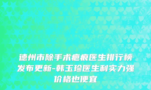 德州市除手术疤痕医生排行榜发布更新-韩玉珍医生利实力强价格也便宜