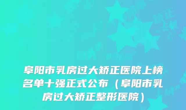 阜阳市乳房过大矫正医院上榜名单十强正式公布（阜阳市乳房过大矫正整形医院）