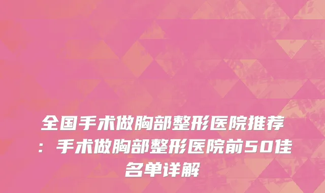 全国手术做胸部整形医院推荐：手术做胸部整形医院前50佳名单详解