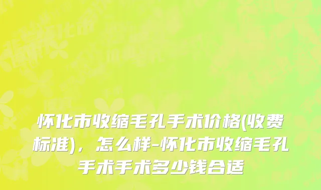 怀化市收缩毛孔手术价格(收费标准)，怎么样-怀化市收缩毛孔手术手术多少钱合适