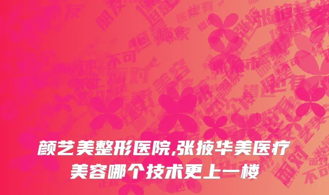 颜艺美整形医院,张掖华美医疗美容哪个技术更上一楼