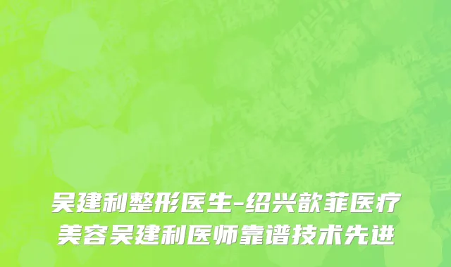 吴建利整形医生-绍兴歆菲医疗美容吴建利医师靠谱技术先进