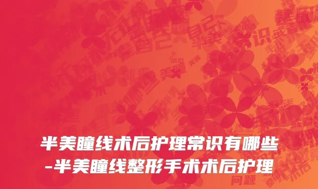半美瞳线术后护理常识有哪些-半美瞳线整形手术术后护理
