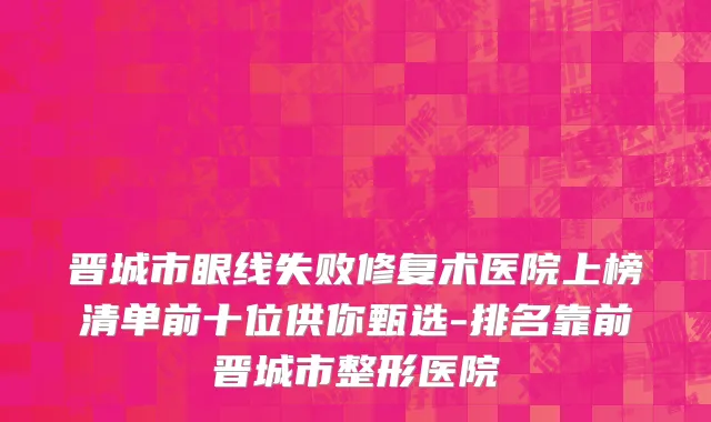 晋城市眼线失败修复术医院上榜清单前十位供你甄选-排名靠前晋城市整形医院