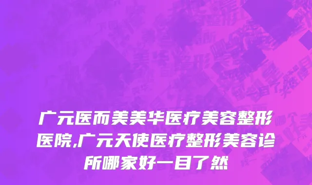 广元医而美美华医疗美容整形医院,广元天使医疗整形美容诊所哪家好一目了然