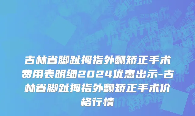 吉林省脚趾拇指外翻矫正手术费用表明细2024优惠出示-吉林省脚趾拇指外翻矫正手术价格行情
