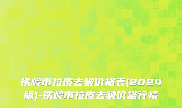 铁岭市拉皮去皱价格表(2024版)-铁岭市拉皮去皱价格行情
