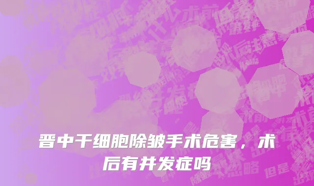 晋中干细胞除皱手术危害，术后有并发症吗