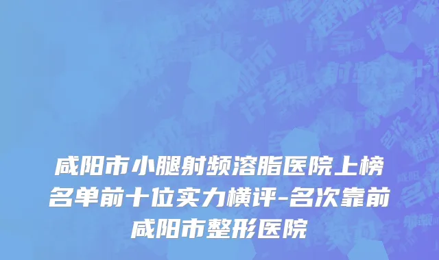 咸阳市小腿射频溶脂医院上榜名单前十位实力横评-名次靠前咸阳市整形医院