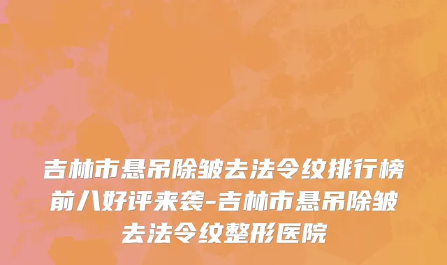 吉林市悬吊除皱去法令纹排行榜前八好评来袭-吉林市悬吊除皱去法令纹整形医院