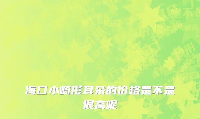 海口小畸形耳朵的价格是不是很高呢
