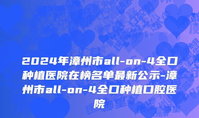 2024年漳州市all-on-4全口种植医院在榜名单最新公示-漳州市all-on-4全口种植口腔医院
