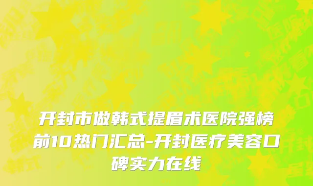 开封市做韩式提眉术医院强榜前10热门汇总-开封医疗美容口碑实力在线