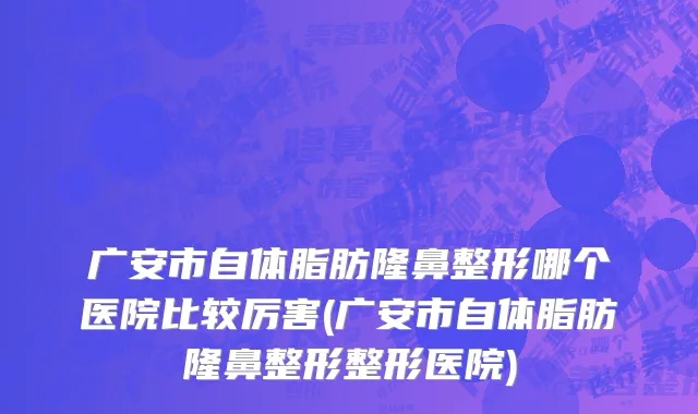 广安市自体脂肪隆鼻整形哪个医院比较厉害(广安市自体脂肪隆鼻整形整形医院)