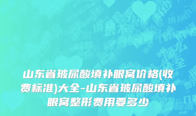 山东省玻尿酸填补眼窝价格(收费标准)大全-山东省玻尿酸填补眼窝整形费用要多少