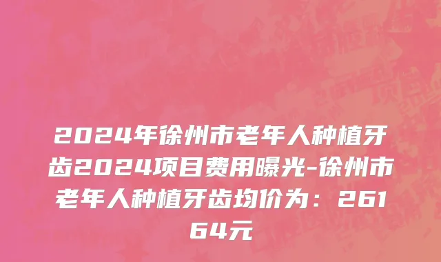 2024年徐州市老年人种植牙齿2024项目费用曝光-徐州市老年人种植牙齿均价为：26164元