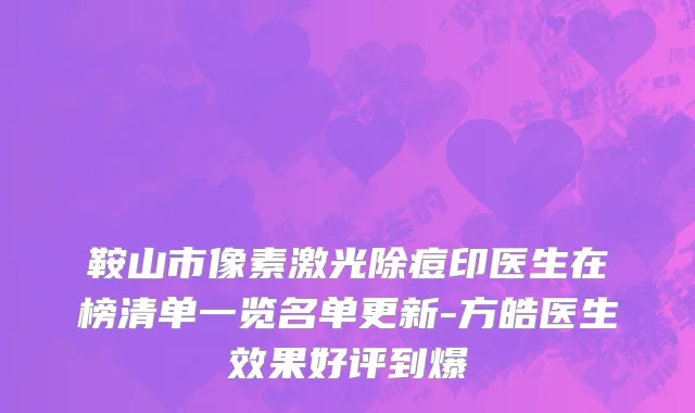 鞍山市像素激光除痘印医生在榜清单一览名单更新-方皓医生效果好评到爆