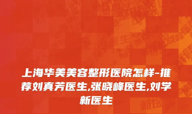 上海华美美容整形医院怎样-推荐刘真芳医生,张晓峰医生,刘学新医生