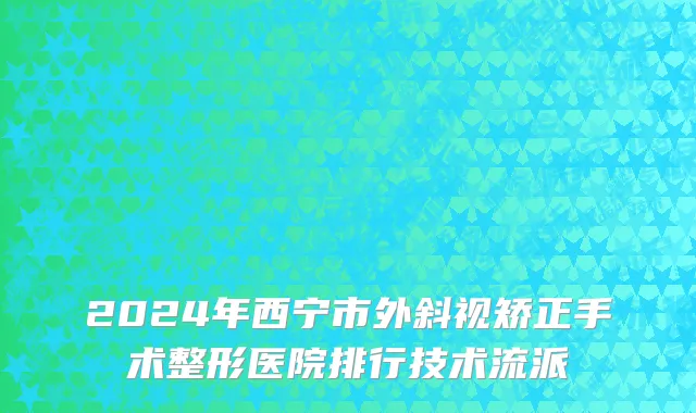 2024年西宁市外斜视矫正手术整形医院排行技术流派