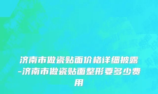 济南市做瓷贴面价格详细披露-济南市做瓷贴面整形要多少费用