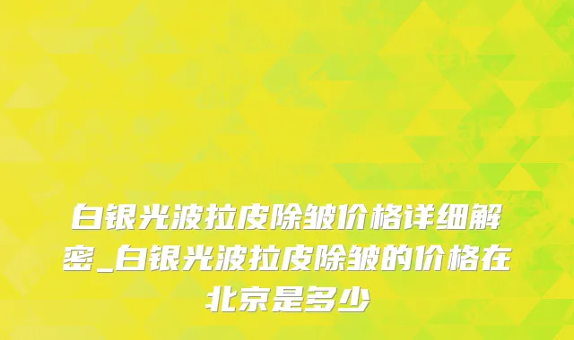白银光波拉皮除皱价格详细解密_白银光波拉皮除皱的价格在北京是多少