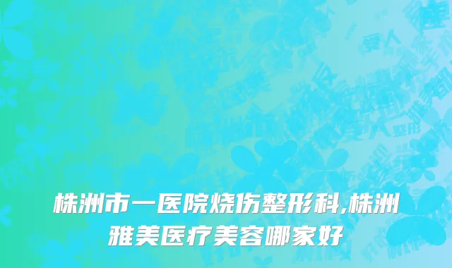 株洲市一医院烧伤整形科,株洲雅美医疗美容哪家好