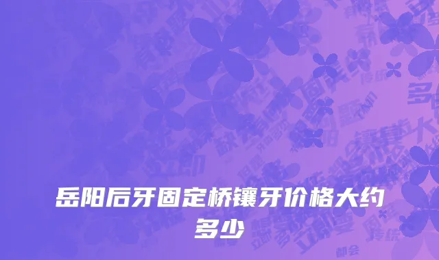 岳阳后牙固定桥镶牙价格大约多少