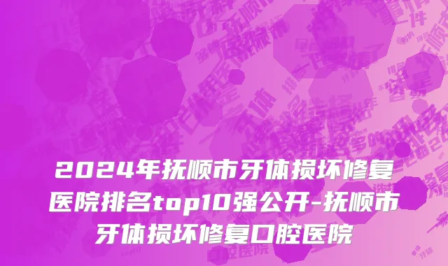 2024年抚顺市牙体损坏修复医院排名top10强公开-抚顺市牙体损坏修复口腔医院