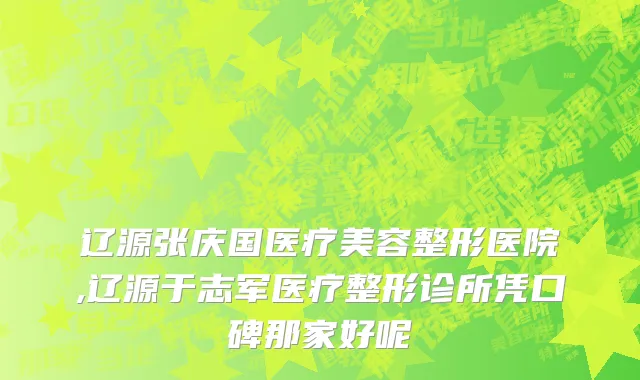辽源张庆国医疗美容整形医院,辽源于志军医疗整形诊所凭口碑那家好呢
