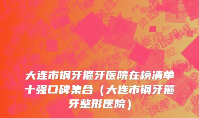 大连市钢牙箍牙医院在榜清单十强口碑集合（大连市钢牙箍牙整形医院）