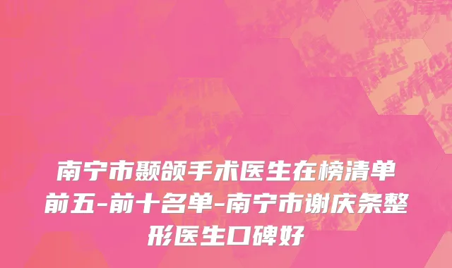 南宁市颞颌手术医生在榜清单前五-前十名单-南宁市谢庆条整形医生口碑好