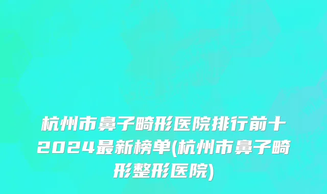 杭州市鼻子畸形医院排行前十2024最新榜单(杭州市鼻子畸形整形医院)