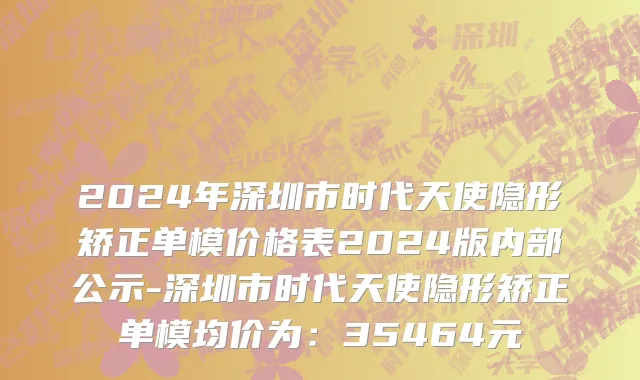 2024年深圳市时代天使隐形矫正单模价格表2024版内部公示-深圳市时代天使隐形矫正单模均价为：35464元
