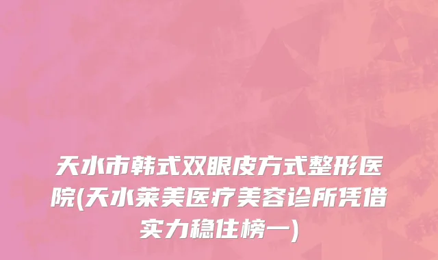 天水市韩式双眼皮方式整形医院(天水莱美医疗美容诊所凭借实力稳住榜一)