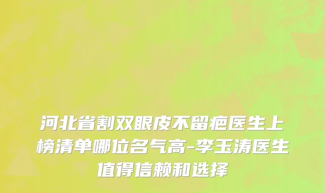 河北省割双眼皮不留疤医生上榜清单哪位名气高-李玉涛医生值得信赖和选择
