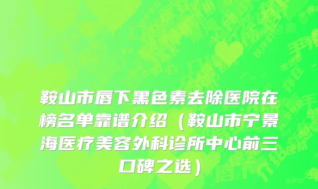鞍山市唇下黑色素去除医院在榜名单靠谱介绍（鞍山市宁景海医疗美容外科诊所中心前三口碑之选）