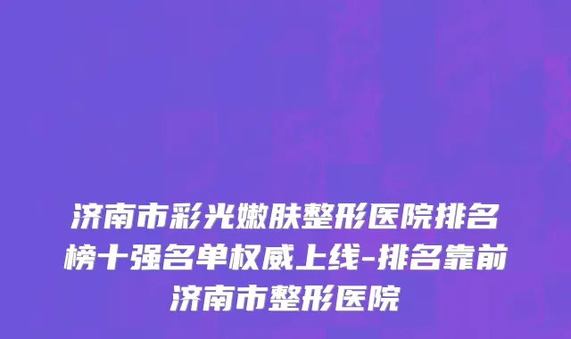济南市彩光嫩肤整形医院排名榜十强名单权威上线-排名靠前济南市整形医院