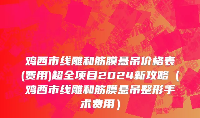 鸡西市线雕和筋膜悬吊价格表(费用)超全项目2024新攻略（鸡西市线雕和筋膜悬吊整形手术费用）
