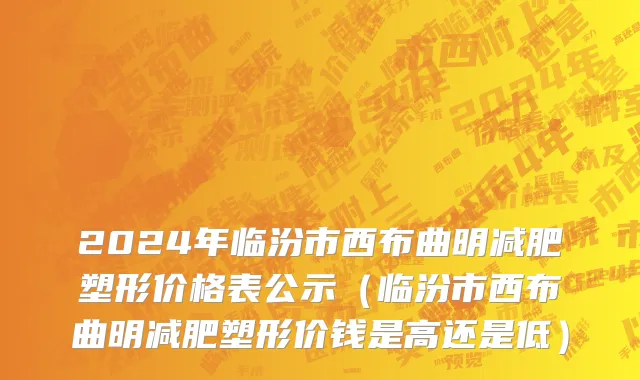 2024年临汾市西布曲明减肥塑形价格表公示（临汾市西布曲明减肥塑形价钱是高还是低）