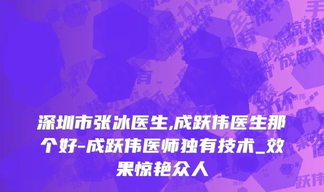 深圳市张冰医生,成跃伟医生那个好-成跃伟医师独有技术_效果惊艳众人