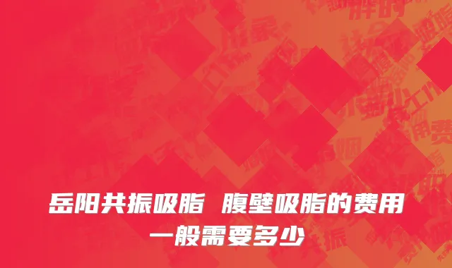 岳阳共振吸脂 腹壁吸脂的费用一般需要多少