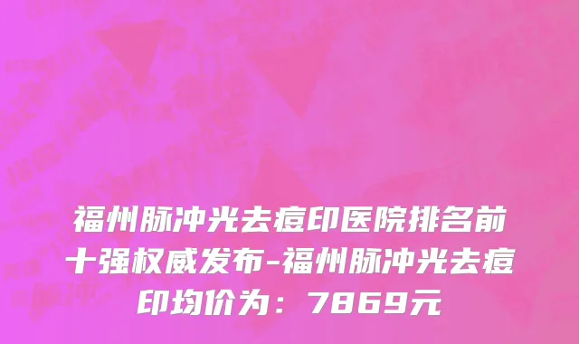 福州脉冲光去痘印医院排名前十强权威发布-福州脉冲光去痘印均价为:7869元