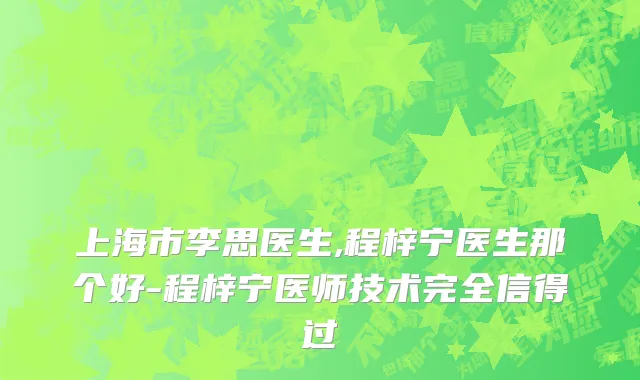 上海市李思医生,程梓宁医生那个好-程梓宁医师技术完全信得过