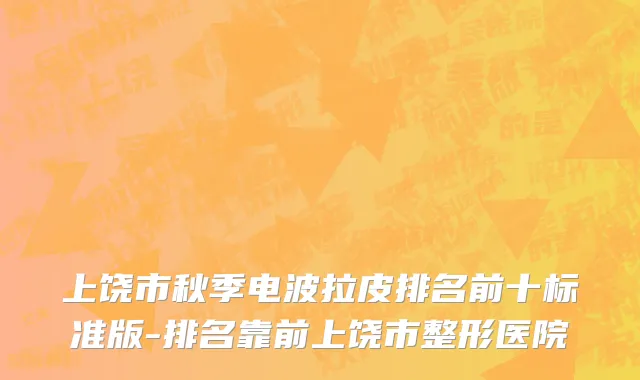 上饶市秋季电波拉皮排名前十标准版-排名靠前上饶市整形医院