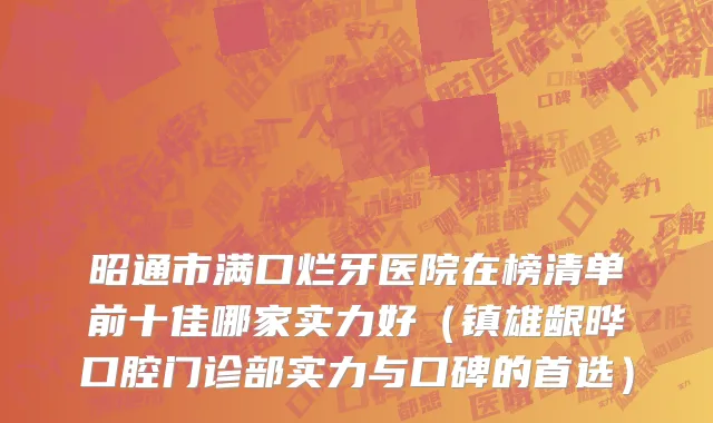 昭通市满口烂牙医院在榜清单前十佳哪家实力好（镇雄龈晔口腔门诊部实力与口碑的首选）