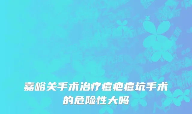 嘉峪关手术治疗痘疤痘坑手术的危险性大吗