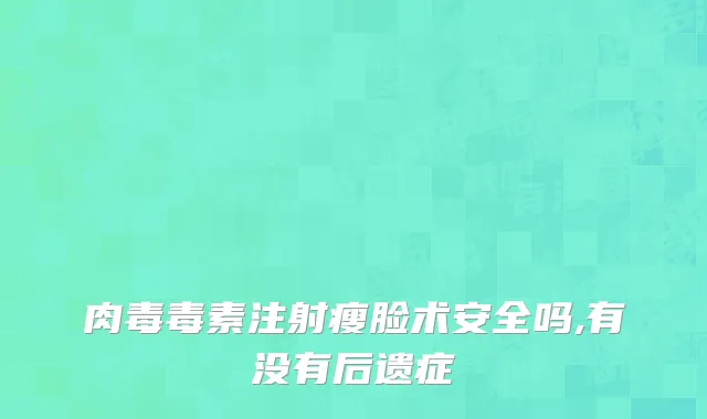 肉毒毒素注射瘦脸术安全吗,有没有后遗症