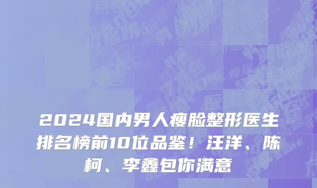 2024国内男人瘦脸整形医生排名榜前10位品鉴!汪洋、陈柯、李鑫包你满意