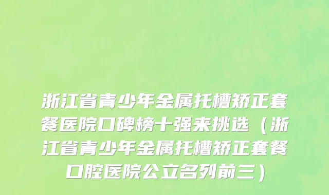 浙江省青少年金属托槽矫正套餐医院口碑榜十强来挑选（浙江省青少年金属托槽矫正套餐口腔医院公立名列前三）